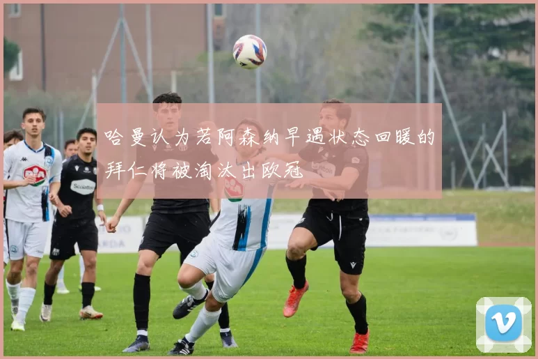 哈曼认为若阿森纳早遇状态回暖的拜仁将被淘汰出欧冠