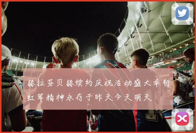 赫拉芬贝赫续约庆祝活动盛大举行红军精神永存于昨天今天明天