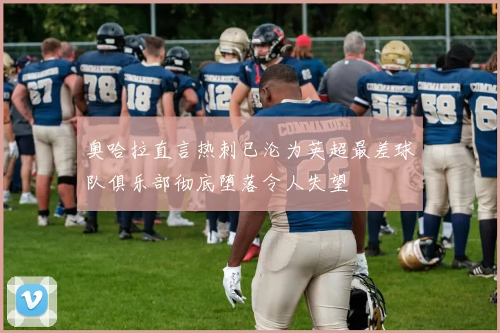 奥哈拉直言热刺已沦为英超最差球队俱乐部彻底堕落令人失望