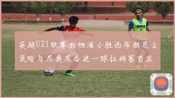 英超U21联赛利物浦小胜西布朗恩古莫哈与尼奥尼各进一球拉姆塞首发出战