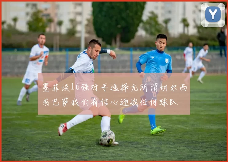 墨菲谈16强对手选择无所谓切尔西或巴萨我们有信心迎战任何球队