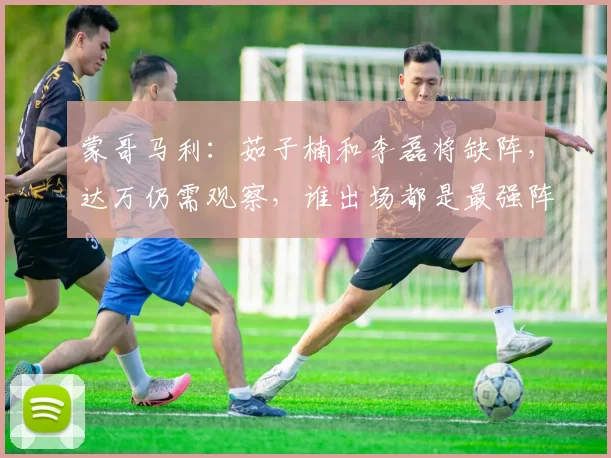蒙哥马利：茹子楠和李磊将缺阵，达万仍需观察，谁出场都是最强阵