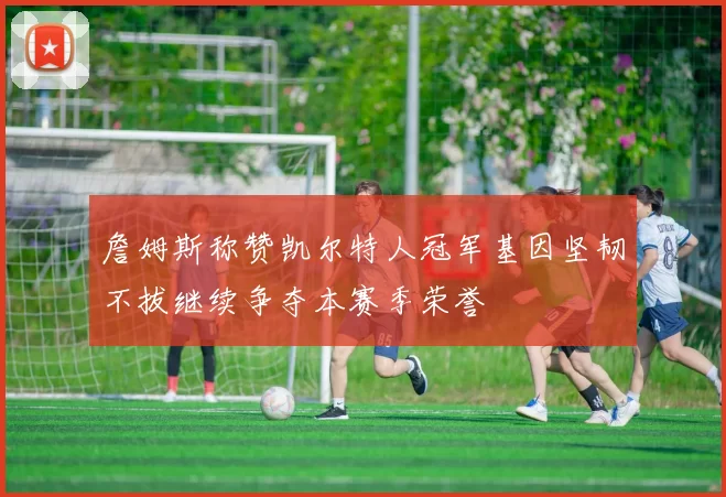 詹姆斯称赞凯尔特人冠军基因坚韧不拔继续争夺本赛季荣誉