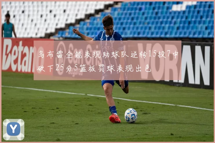 乌布雷全能表现助球队逆转15投7中砍下25分5篮板罚球表现出色