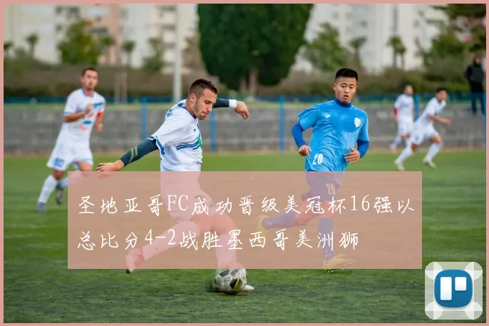 圣地亚哥FC成功晋级美冠杯16强以总比分4-2战胜墨西哥美洲狮