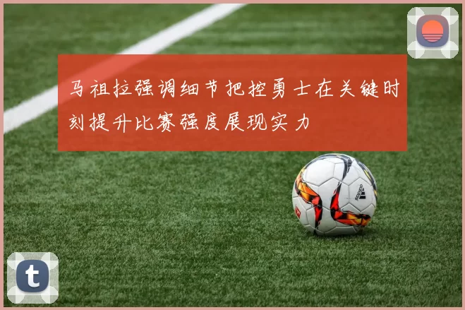 马祖拉强调细节把控勇士在关键时刻提升比赛强度展现实力