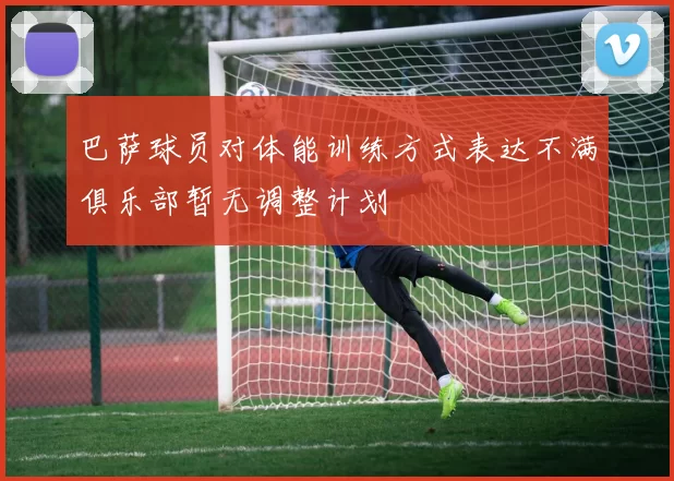 巴萨球员对体能训练方式表达不满俱乐部暂无调整计划