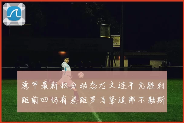 意甲最新积分动态尤文连平无胜利距前四仍有差距罗马紧追那不勒斯争夺欧冠资格