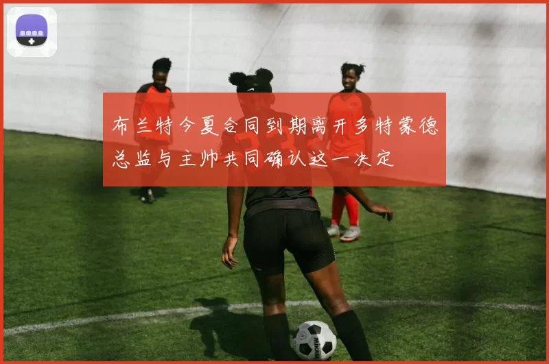 布兰特今夏合同到期离开多特蒙德总监与主帅共同确认这一决定