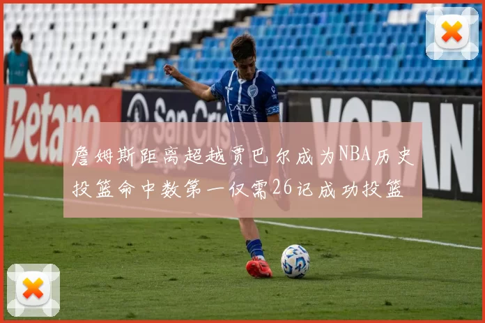 詹姆斯距离超越贾巴尔成为NBA历史投篮命中数第一仅需26记成功投篮