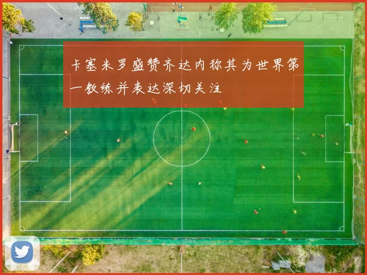 卡塞米罗盛赞齐达内称其为世界第一教练并表达深切关注