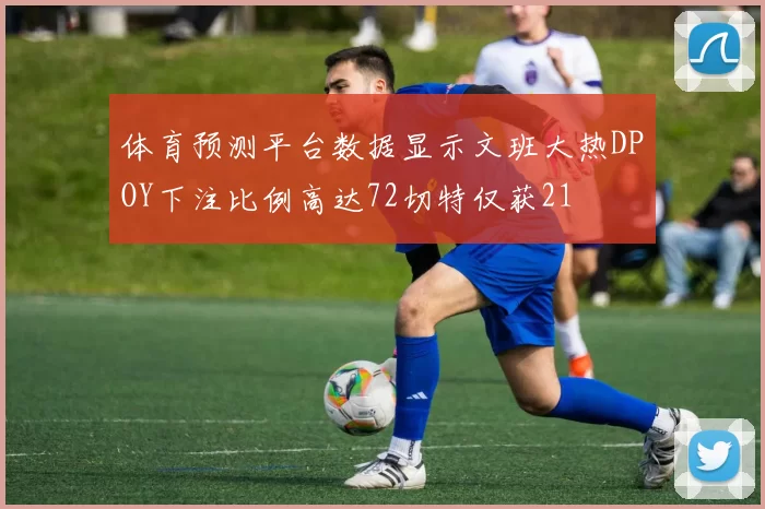 体育预测平台数据显示文班大热DPOY下注比例高达72切特仅获21