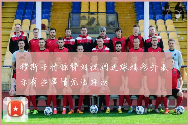 穆斯卡特称赞刘祝润进球精彩并表示有些事情无法评论
