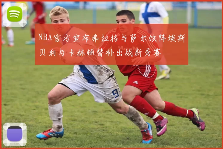 NBA官方宣布弗拉格与萨尔缺阵埃斯贝利与卡林顿替补出战新秀赛