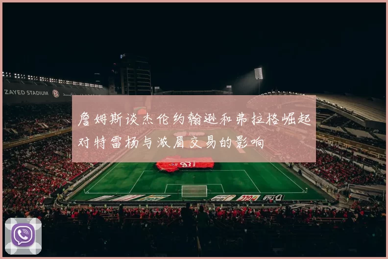 詹姆斯谈杰伦约翰逊和弗拉格崛起对特雷杨与浓眉交易的影响